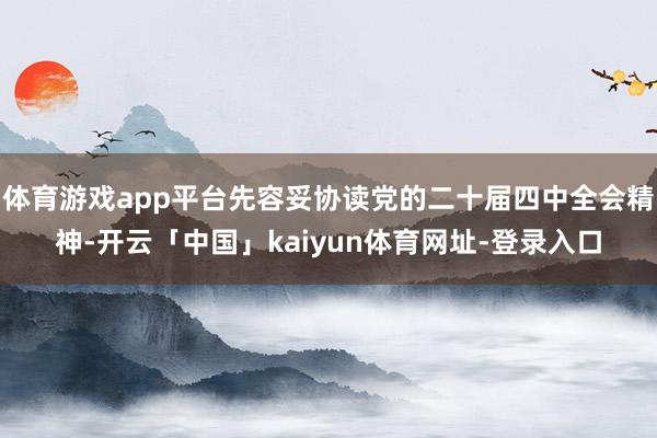 体育游戏app平台先容妥协读党的二十届四中全会精神-开云「中国」kaiyun体育网址-登录入口