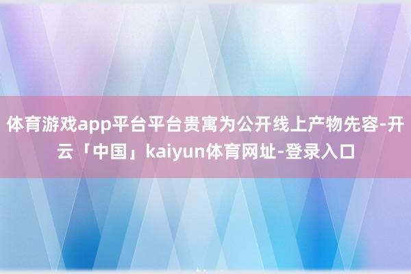 体育游戏app平台平台贵寓为公开线上产物先容-开云「中国」kaiyun体育网址-登录入口