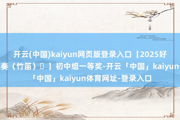 开云(中国)kaiyun网页版登录入口【2025好意思育展播 民乐独奏（竹笛）㉙】初中组一等奖-开云「中国」kaiyun体育网址-登录入口