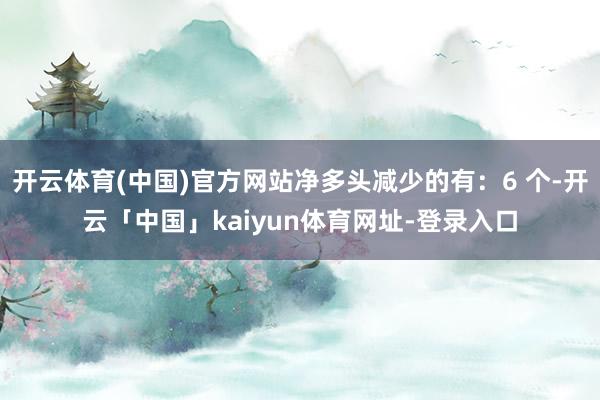 开云体育(中国)官方网站净多头减少的有：6 个-开云「中国」kaiyun体育网址-登录入口
