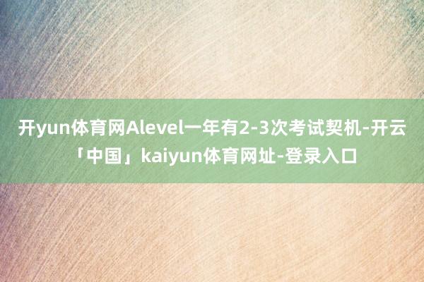 开yun体育网Alevel一年有2-3次考试契机-开云「中国」kaiyun体育网址-登录入口