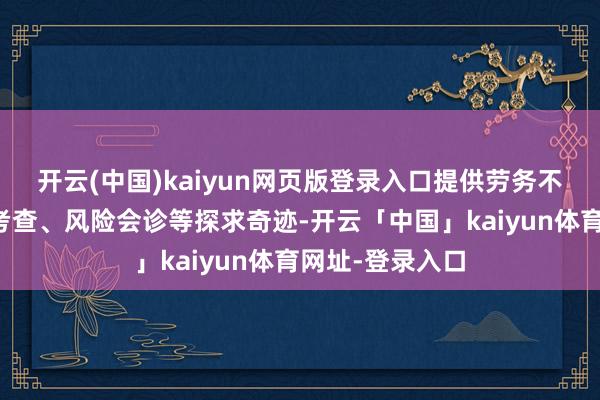 开云(中国)kaiyun网页版登录入口提供劳务不停评估、绩效考查、风险会诊等探求奇迹-开云「中国」kaiyun体育网址-登录入口
