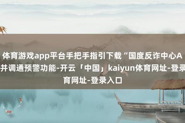 体育游戏app平台手把手指引下载“国度反诈中心APP”并调通预警功能-开云「中国」kaiyun体育网址-登录入口