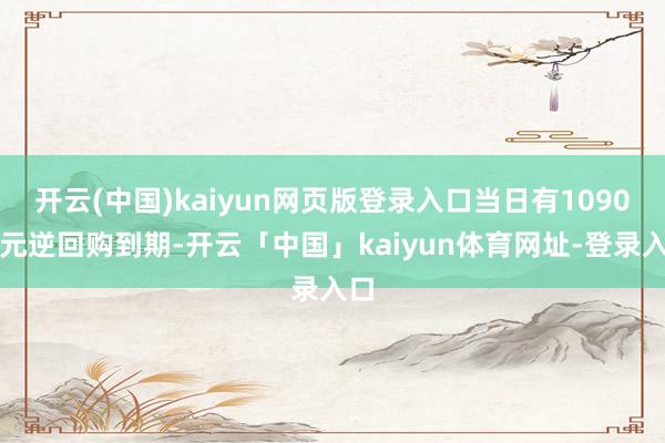 开云(中国)kaiyun网页版登录入口当日有1090亿元逆回购到期-开云「中国」kaiyun体育网址-登录入口