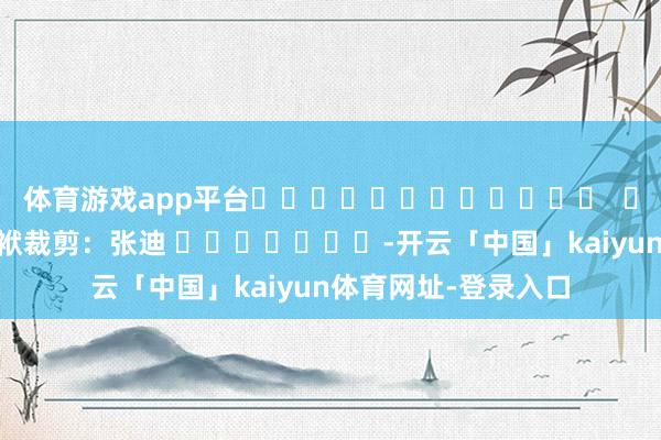 体育游戏app平台												  								包袱裁剪：张迪 							-开云「中国」kaiyun体育网址-登录入口