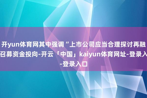 开yun体育网其中强调“上市公司应当合理探讨再融资召募资金投向-开云「中国」kaiyun体育网址-登录入口