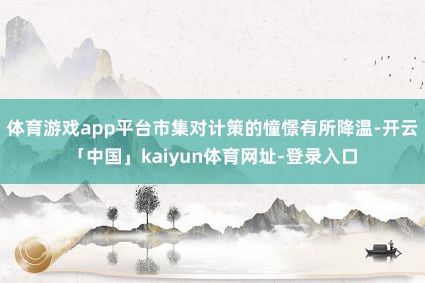 体育游戏app平台市集对计策的憧憬有所降温-开云「中国」kaiyun体育网址-登录入口