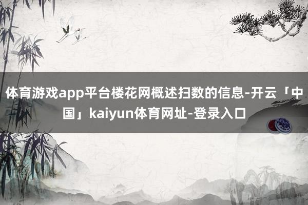 体育游戏app平台楼花网概述扫数的信息-开云「中国」kaiyun体育网址-登录入口