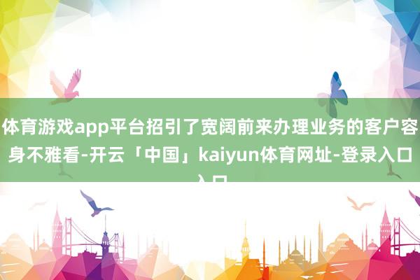 体育游戏app平台招引了宽阔前来办理业务的客户容身不雅看-开云「中国」kaiyun体育网址-登录入口