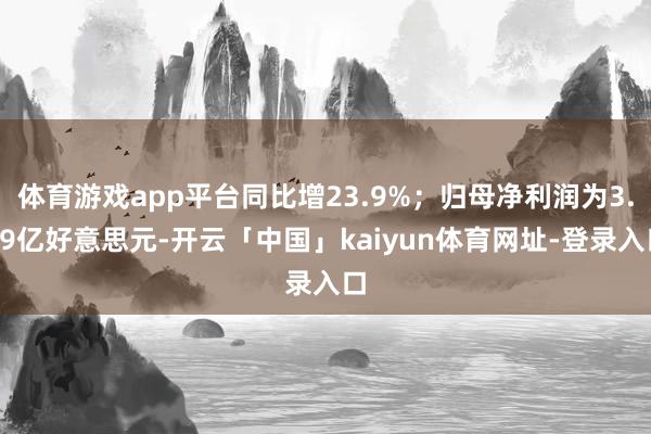 体育游戏app平台同比增23.9%；归母净利润为3.59亿好意思元-开云「中国」kaiyun体育网址-登录入口