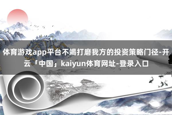 体育游戏app平台不竭打磨我方的投资策略门径-开云「中国」kaiyun体育网址-登录入口