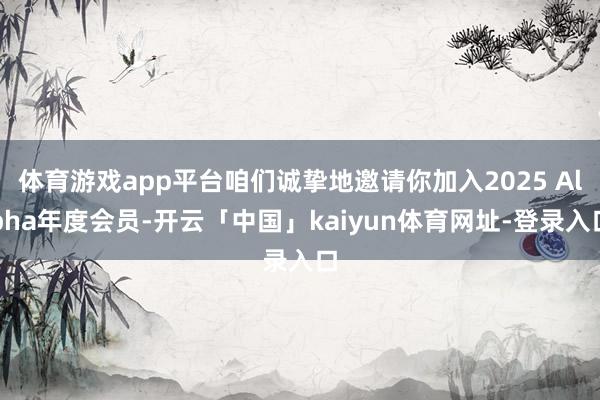 体育游戏app平台咱们诚挚地邀请你加入2025 Alpha年度会员-开云「中国」kaiyun体育网址-登录入口