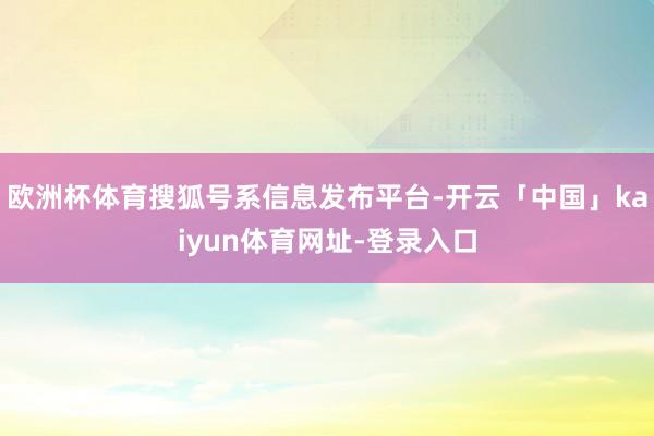 欧洲杯体育搜狐号系信息发布平台-开云「中国」kaiyun体育网址-登录入口