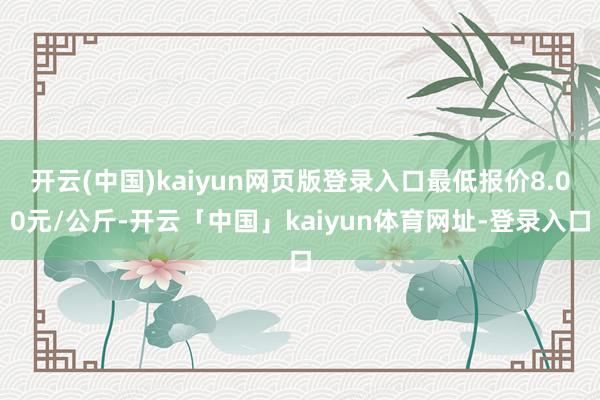 开云(中国)kaiyun网页版登录入口最低报价8.00元/公斤-开云「中国」kaiyun体育网址-登录入口