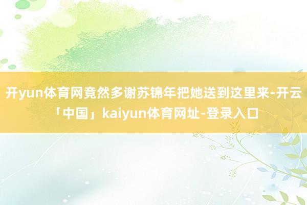 开yun体育网竟然多谢苏锦年把她送到这里来-开云「中国」kaiyun体育网址-登录入口