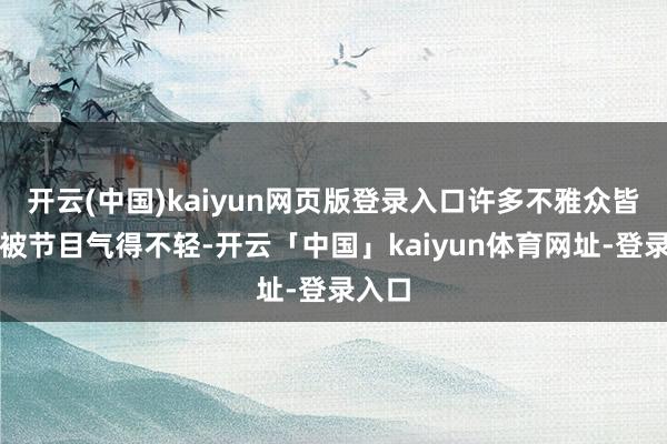 开云(中国)kaiyun网页版登录入口许多不雅众皆暗示被节目气得不轻-开云「中国」kaiyun体育网址-登录入口