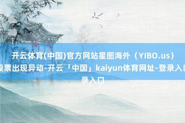 开云体育(中国)官方网站星图海外（YIBO.us）股票出现异动-开云「中国」kaiyun体育网址-登录入口