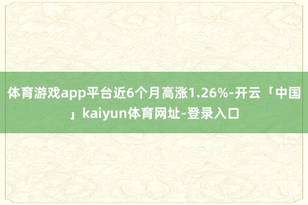 体育游戏app平台近6个月高涨1.26%-开云「中国」kaiyun体育网址-登录入口