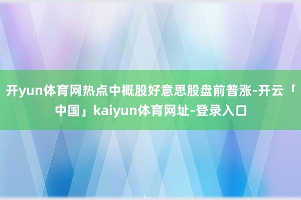 开yun体育网热点中概股好意思股盘前普涨-开云「中国」kaiyun体育网址-登录入口