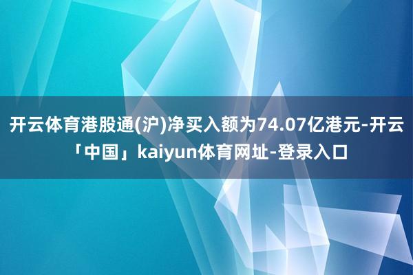 开云体育港股通(沪)净买入额为74.07亿港元-开云「中国」kaiyun体育网址-登录入口