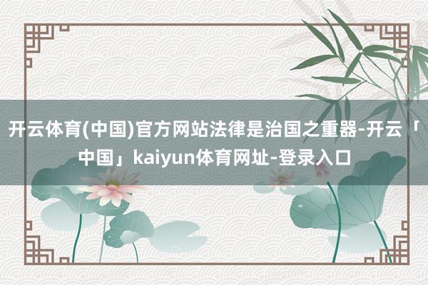 开云体育(中国)官方网站　　法律是治国之重器-开云「中国」kaiyun体育网址-登录入口