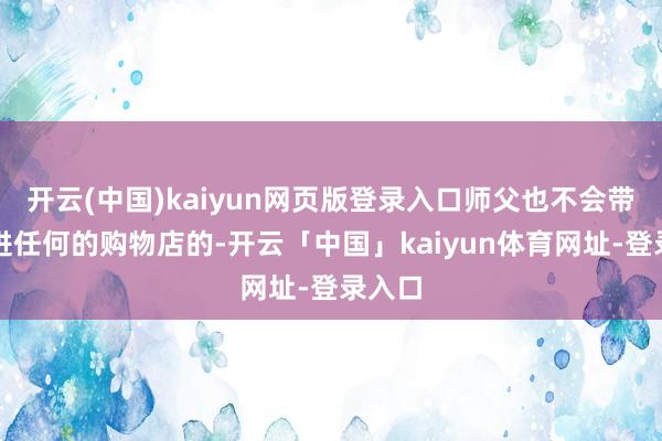 开云(中国)kaiyun网页版登录入口师父也不会带你们进任何的购物店的-开云「中国」kaiyun体育网址-登录入口