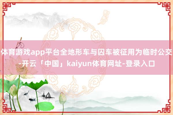 体育游戏app平台全地形车与囚车被征用为临时公交-开云「中国」kaiyun体育网址-登录入口