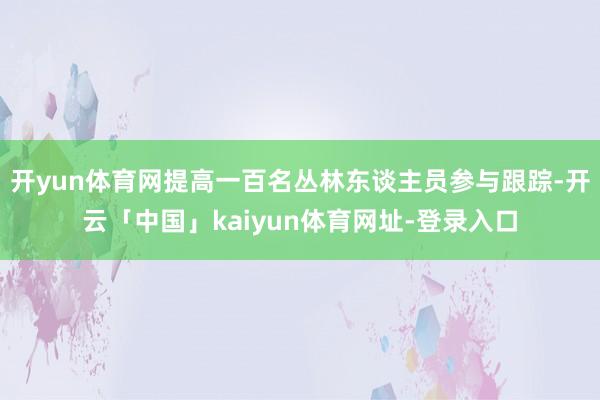 开yun体育网提高一百名丛林东谈主员参与跟踪-开云「中国」kaiyun体育网址-登录入口
