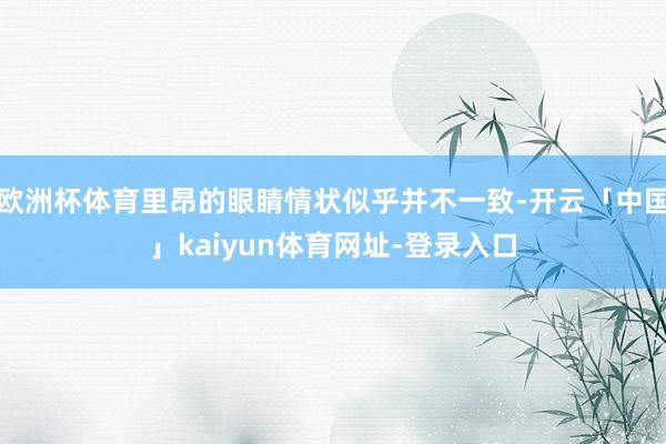 欧洲杯体育里昂的眼睛情状似乎并不一致-开云「中国」kaiyun体育网址-登录入口