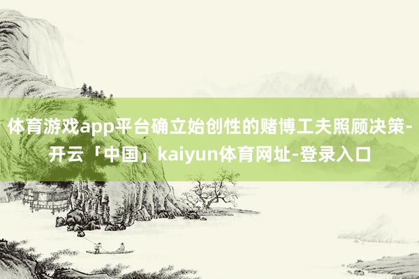 体育游戏app平台确立始创性的赌博工夫照顾决策-开云「中国」kaiyun体育网址-登录入口