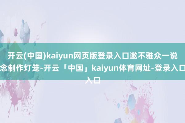 开云(中国)kaiyun网页版登录入口邀不雅众一说念制作灯笼-开云「中国」kaiyun体育网址-登录入口