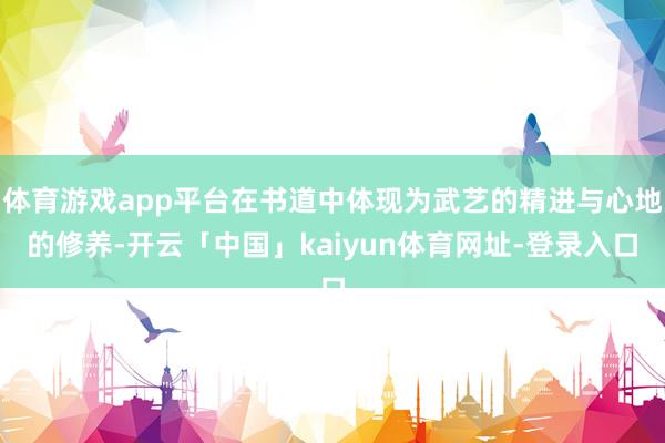 体育游戏app平台在书道中体现为武艺的精进与心地的修养-开云「中国」kaiyun体育网址-登录入口