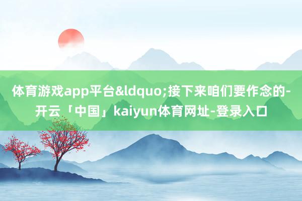 体育游戏app平台“接下来咱们要作念的-开云「中国」kaiyun体育网址-登录入口