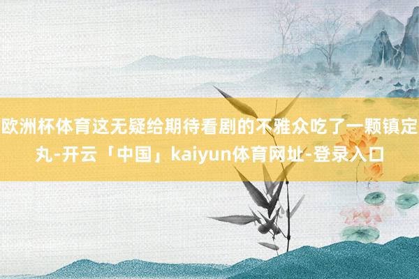 欧洲杯体育这无疑给期待看剧的不雅众吃了一颗镇定丸-开云「中国」kaiyun体育网址-登录入口