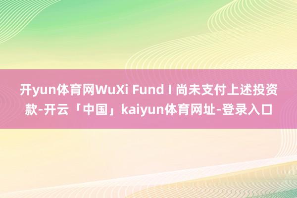 开yun体育网WuXi Fund I 尚未支付上述投资款-开云「中国」kaiyun体育网址-登录入口