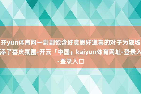 开yun体育网一副副饱含好意思好道喜的对子为现场增添了喜庆氛围-开云「中国」kaiyun体育网址-登录入口