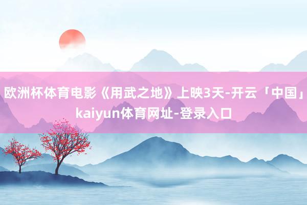 欧洲杯体育电影《用武之地》上映3天-开云「中国」kaiyun体育网址-登录入口