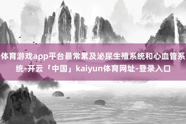 体育游戏app平台最常累及泌尿生殖系统和心血管系统-开云「中国」kaiyun体育网址-登录入口