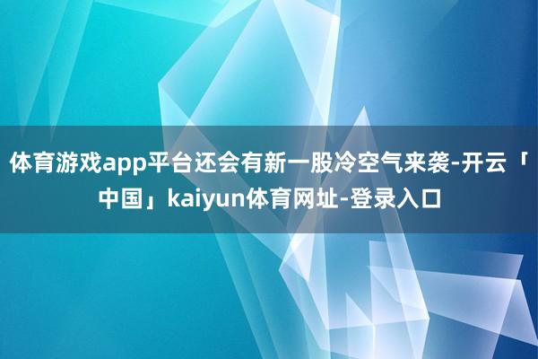 体育游戏app平台还会有新一股冷空气来袭-开云「中国」kaiyun体育网址-登录入口
