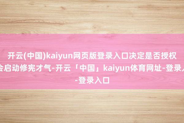 开云(中国)kaiyun网页版登录入口决定是否授权国会启动修宪才气-开云「中国」kaiyun体育网址-登录入口