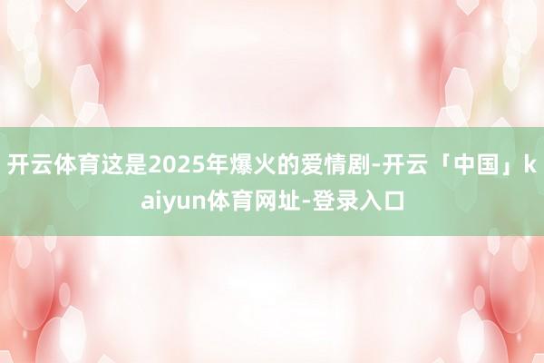 开云体育这是2025年爆火的爱情剧-开云「中国」kaiyun体育网址-登录入口