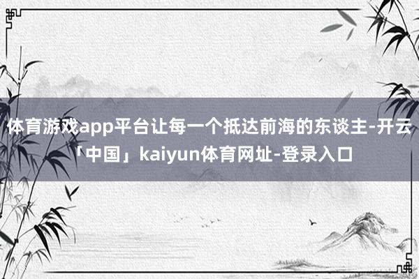 体育游戏app平台让每一个抵达前海的东谈主-开云「中国」kaiyun体育网址-登录入口