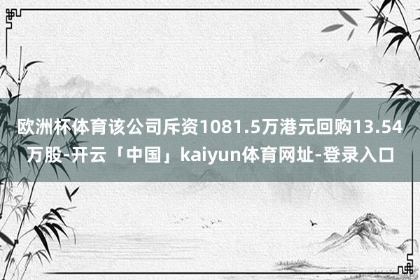 欧洲杯体育该公司斥资1081.5万港元回购13.54万股-开云「中国」kaiyun体育网址-登录入口