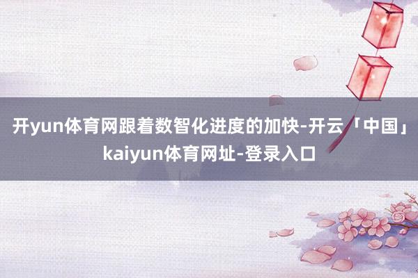 开yun体育网　　跟着数智化进度的加快-开云「中国」kaiyun体育网址-登录入口