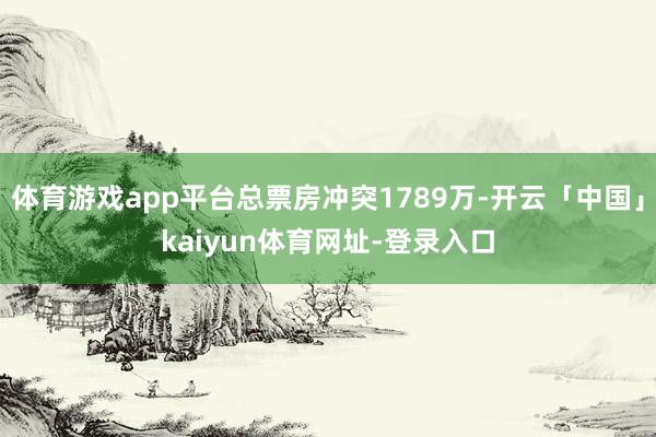 体育游戏app平台总票房冲突1789万-开云「中国」kaiyun体育网址-登录入口