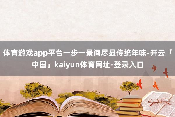 体育游戏app平台一步一景间尽显传统年味-开云「中国」kaiyun体育网址-登录入口
