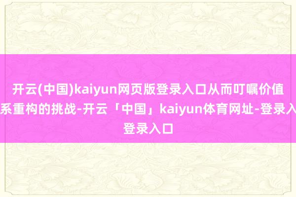 开云(中国)kaiyun网页版登录入口从而叮嘱价值体系重构的挑战-开云「中国」kaiyun体育网址-登录入口