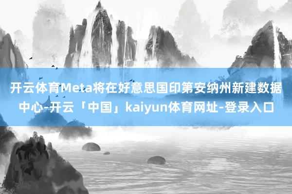 开云体育　　Meta将在好意思国印第安纳州新建数据中心-开云「中国」kaiyun体育网址-登录入口