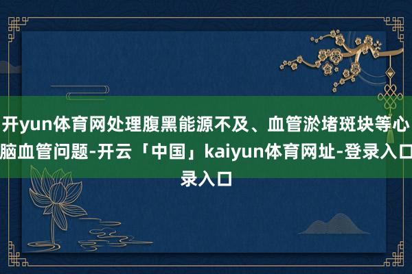 开yun体育网处理腹黑能源不及、血管淤堵斑块等心脑血管问题-开云「中国」kaiyun体育网址-登录入口
