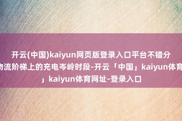 开云(中国)kaiyun网页版登录入口平台不错分析出某条主线物流阶梯上的充电岑岭时段-开云「中国」kaiyun体育网址-登录入口